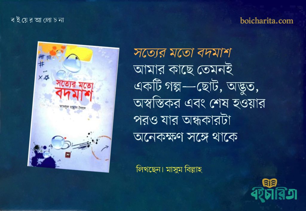 ‘সত্যের মতো বদমাশ’ আমার কাছে তেমনই একটি গল্প—ছোট, অদ্ভুত, অস্বস্তিকর এবং শেষ হওয়ার পরও যার অন্ধকারটা অনেকক্ষণ সঙ্গে থাকে